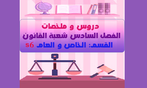 دروس و ملخصات مواد الفصل السادس شعبة القانون الخاص و العام - S6