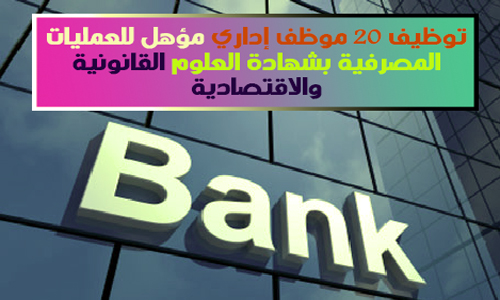توظيف 20 موظف إداري مؤهل للعمليات المصرفية